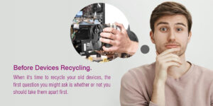 Should I Take Apart My Devices Before Recycling Them?|What to Consider Before Taking Devices Apart